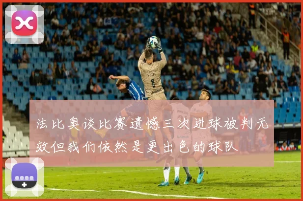 法比奥谈比赛遗憾三次进球被判无效但我们依然是更出色的球队