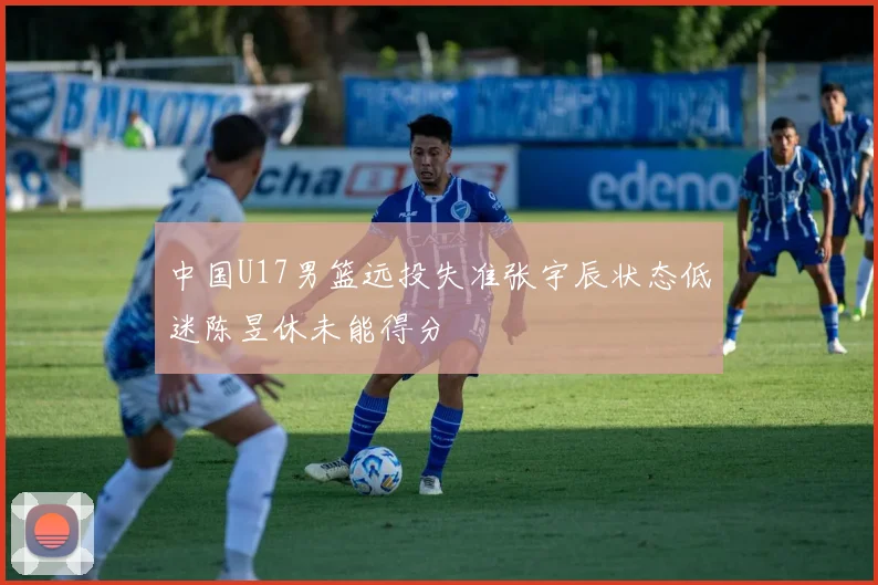 中国U17男篮远投失准张宇辰状态低迷陈昱休未能得分