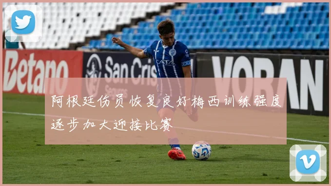 阿根廷伤员恢复良好梅西训练强度逐步加大迎接比赛