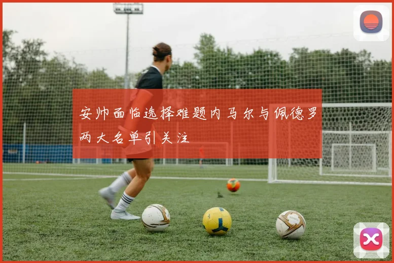安帅面临选择难题内马尔与佩德罗两大名单引关注