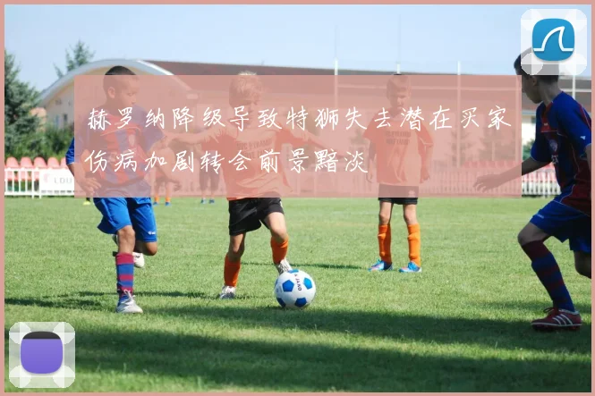 赫罗纳降级导致特狮失去潜在买家伤病加剧转会前景黯淡