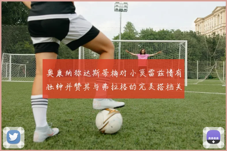 奥康纳称达斯蒂梅对小莫雷兹情有独钟并赞其与弗拉格的完美搭档关系