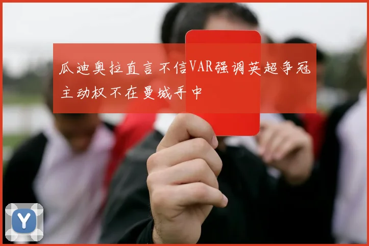 瓜迪奥拉直言不信VAR强调英超争冠主动权不在曼城手中