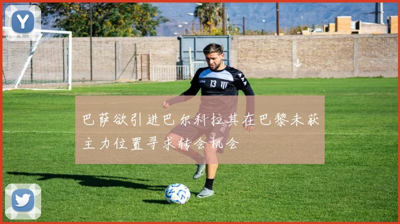 巴萨欲引进巴尔科拉其在巴黎未获主力位置寻求转会机会