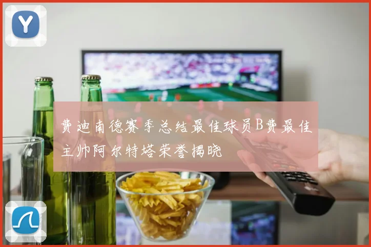 费迪南德赛季总结最佳球员B费最佳主帅阿尔特塔荣誉揭晓