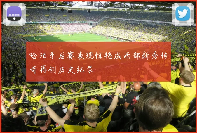 哈珀季后赛表现惊艳成西部新秀传奇再创历史纪录