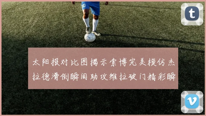 太阳报对比图揭示索博完美模仿杰拉德滑倒瞬间助攻维拉破门精彩瞬间