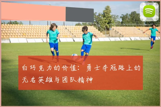 白巧克力的价值：勇士夺冠路上的无名英雄与团队精神