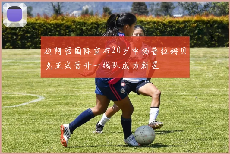 迈阿密国际宣布20岁中场普拉姆贝克正式晋升一线队成为新星