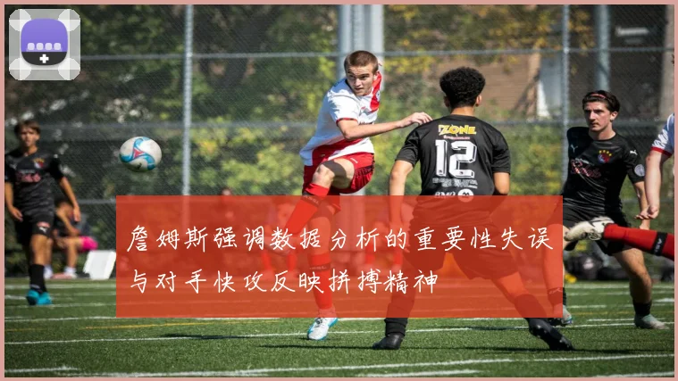 詹姆斯强调数据分析的重要性失误与对手快攻反映拼搏精神