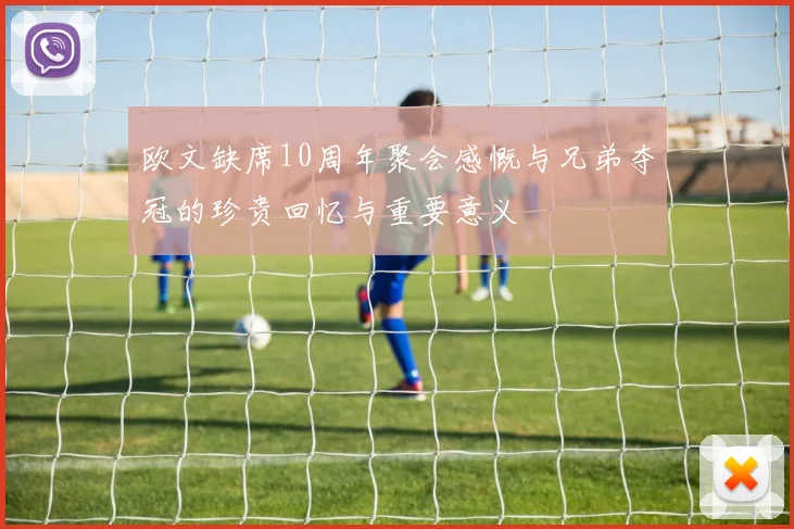 欧文缺席10周年聚会感慨与兄弟夺冠的珍贵回忆与重要意义