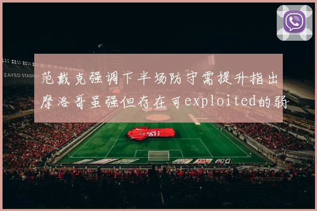 范戴克强调下半场防守需提升指出摩洛哥虽强但存在可exploited的弱点