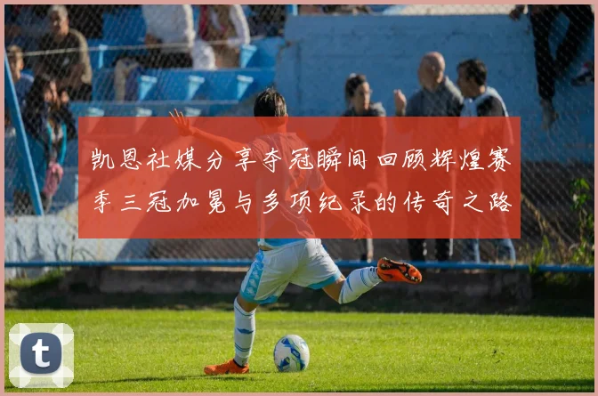 凯恩社媒分享夺冠瞬间回顾辉煌赛季三冠加冕与多项纪录的传奇之路
