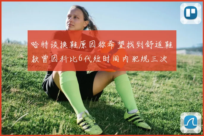 哈特谈换鞋原因称希望找到舒适鞋款曾因科比6代短时间内犯规三次