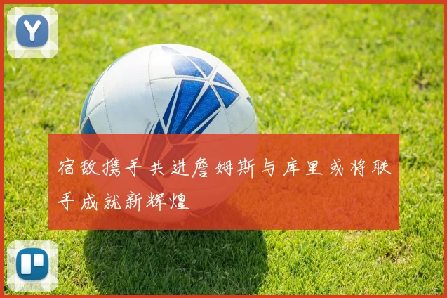 宿敌携手共进詹姆斯与库里或将联手成就新辉煌