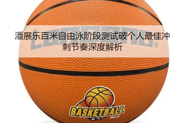 潘展乐百米自由泳阶段测试破个人最佳冲刺节奏深度解析